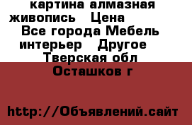 картина алмазная живопись › Цена ­ 2 000 - Все города Мебель, интерьер » Другое   . Тверская обл.,Осташков г.